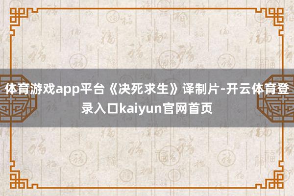 体育游戏app平台《决死求生》译制片-开云体育登录入口kaiyun官网首页