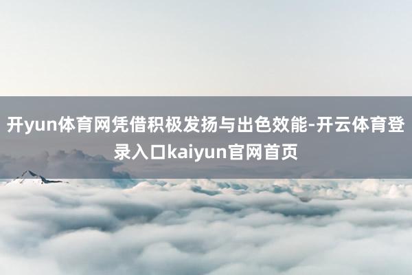 开yun体育网凭借积极发扬与出色效能-开云体育登录入口kaiyun官网首页