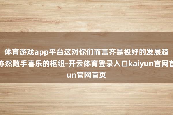 体育游戏app平台这对你们而言齐是极好的发展趋势亦然随手喜乐的枢纽-开云体育登录入口kaiyun官网首页