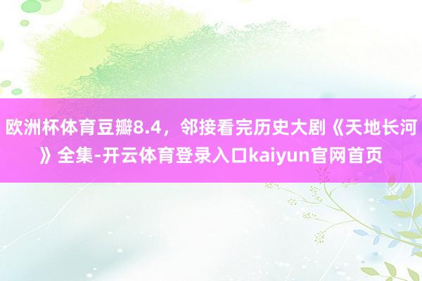 欧洲杯体育豆瓣8.4，邻接看完历史大剧《天地长河》全集-开云体育登录入口kaiyun官网首页