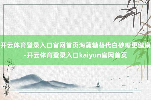 开云体育登录入口官网首页海藻糖替代白砂糖更健康-开云体育登录入口kaiyun官网首页