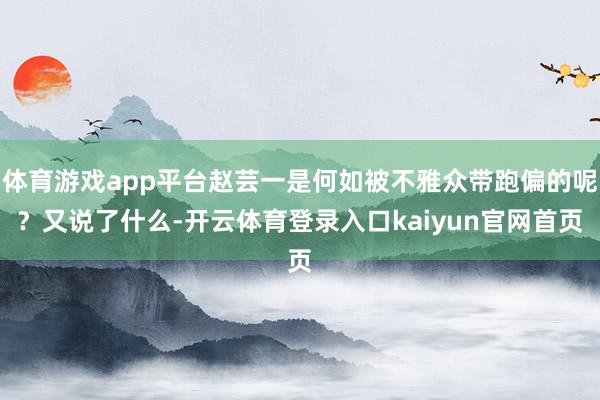 体育游戏app平台赵芸一是何如被不雅众带跑偏的呢？又说了什么-开云体育登录入口kaiyun官网首页