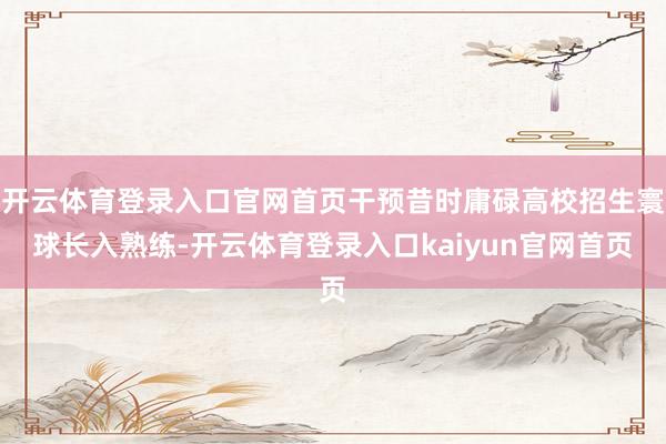 开云体育登录入口官网首页干预昔时庸碌高校招生寰球长入熟练-开云体育登录入口kaiyun官网首页