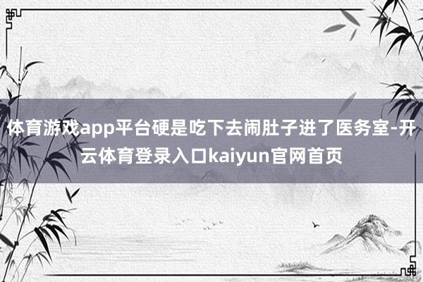 体育游戏app平台硬是吃下去闹肚子进了医务室-开云体育登录入口kaiyun官网首页