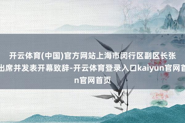 开云体育(中国)官方网站　　上海市闵行区副区长张贤出席并发表开幕致辞-开云体育登录入口kaiyun官网首页