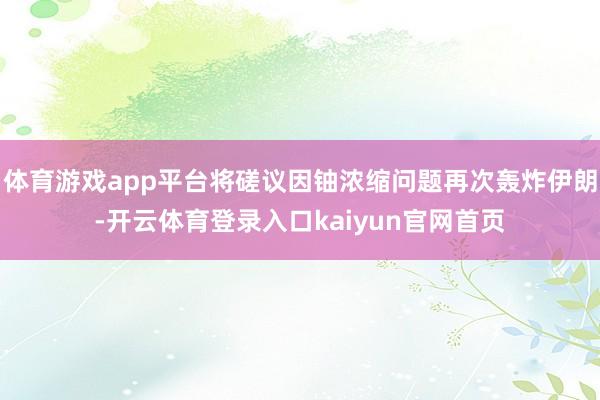体育游戏app平台将磋议因铀浓缩问题再次轰炸伊朗-开云体育登录入口kaiyun官网首页