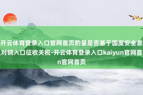 开云体育登录入口官网首页酌量是否基于国度安全意义对铜入口征收关税-开云体育登录入口kaiyun官网首页