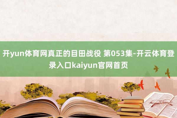 开yun体育网真正的目田战役 第053集-开云体育登录入口kaiyun官网首页