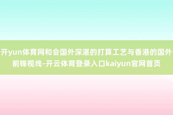 开yun体育网和会国外深湛的打算工艺与香港的国外前锋视线-开云体育登录入口kaiyun官网首页