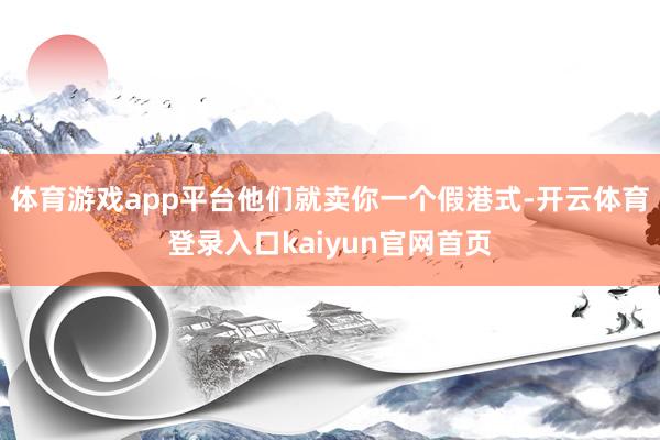 体育游戏app平台他们就卖你一个假港式-开云体育登录入口kaiyun官网首页