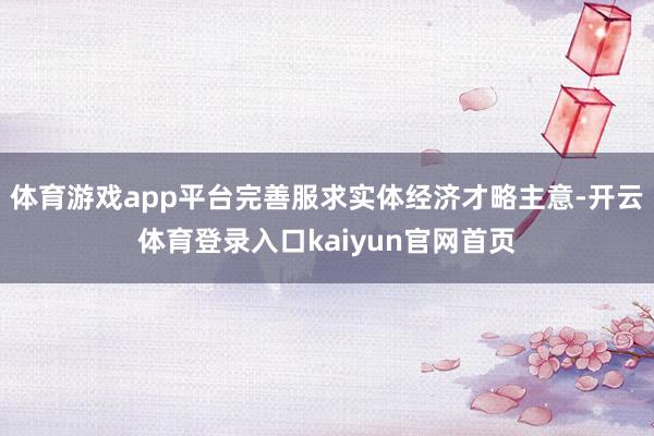 体育游戏app平台完善服求实体经济才略主意-开云体育登录入口kaiyun官网首页