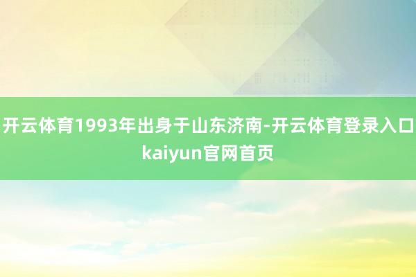 开云体育1993年出身于山东济南-开云体育登录入口kaiyun官网首页