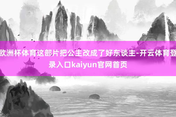 欧洲杯体育这部片把公主改成了好东谈主-开云体育登录入口kaiyun官网首页
