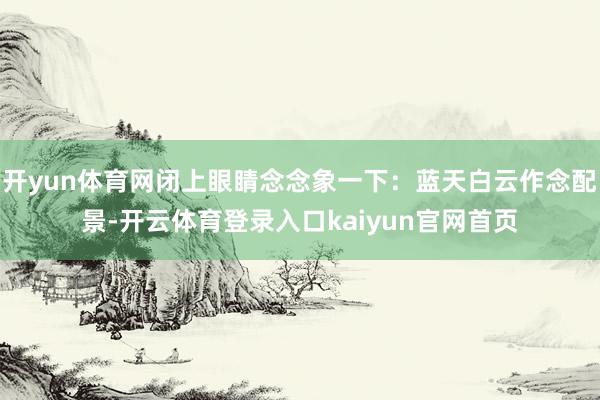 开yun体育网闭上眼睛念念象一下：蓝天白云作念配景-开云体育登录入口kaiyun官网首页