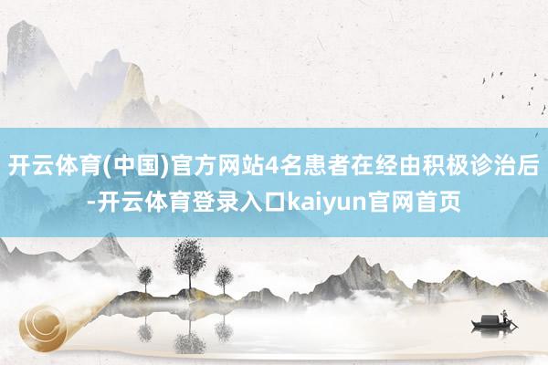 开云体育(中国)官方网站4名患者在经由积极诊治后-开云体育登录入口kaiyun官网首页