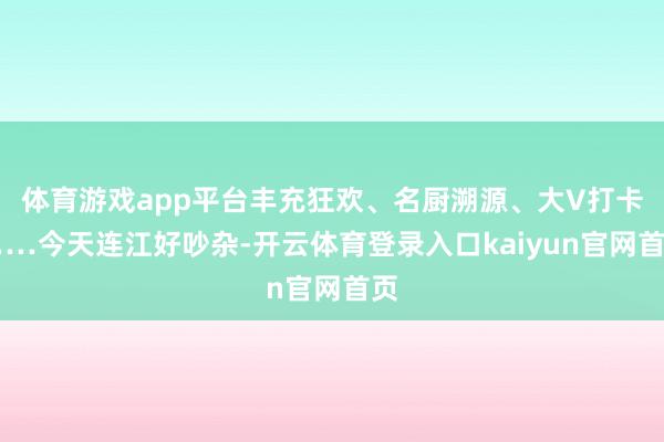 体育游戏app平台丰充狂欢、名厨溯源、大V打卡……今天连江好吵杂-开云体育登录入口kaiyun官网首页