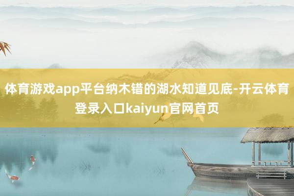 体育游戏app平台纳木错的湖水知道见底-开云体育登录入口kaiyun官网首页