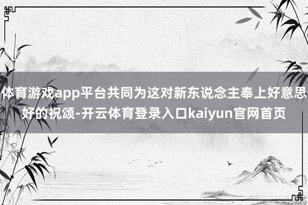 体育游戏app平台共同为这对新东说念主奉上好意思好的祝颂-开云体育登录入口kaiyun官网首页