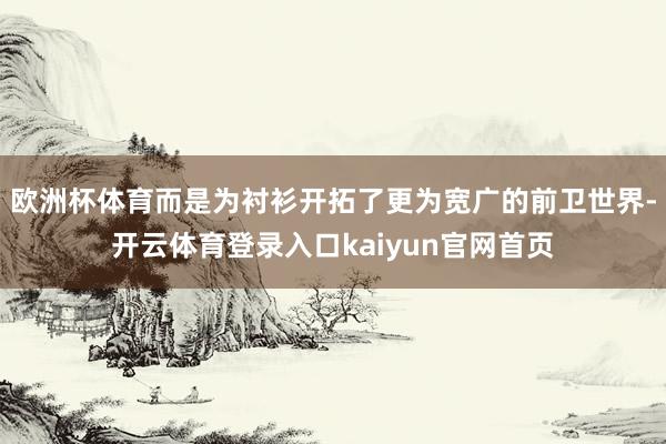 欧洲杯体育而是为衬衫开拓了更为宽广的前卫世界-开云体育登录入口kaiyun官网首页