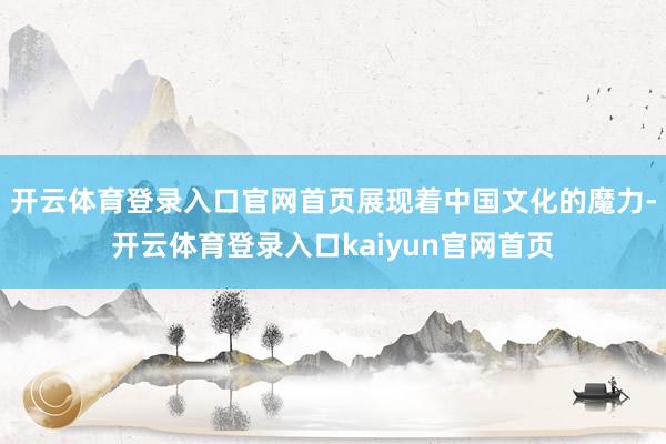 开云体育登录入口官网首页展现着中国文化的魔力-开云体育登录入口kaiyun官网首页