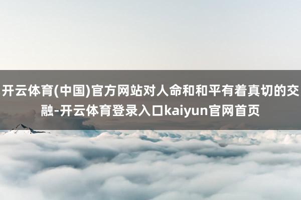 开云体育(中国)官方网站对人命和和平有着真切的交融-开云体育登录入口kaiyun官网首页