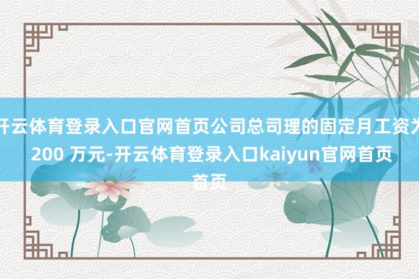 开云体育登录入口官网首页公司总司理的固定月工资为 200 万元-开云体育登录入口kaiyun官网首页