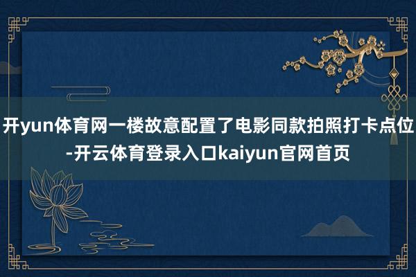 开yun体育网一楼故意配置了电影同款拍照打卡点位-开云体育登录入口kaiyun官网首页