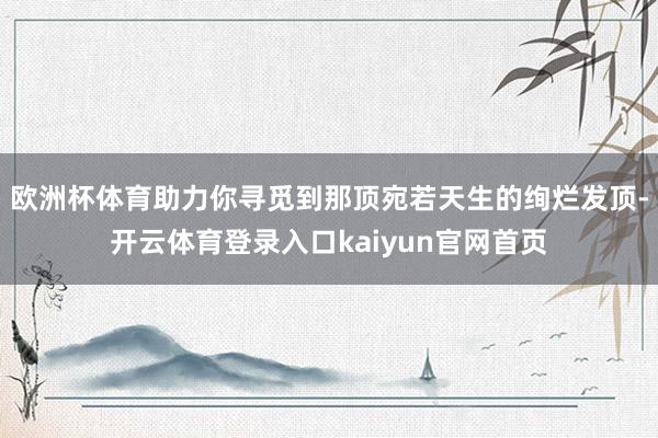 欧洲杯体育助力你寻觅到那顶宛若天生的绚烂发顶-开云体育登录入口kaiyun官网首页