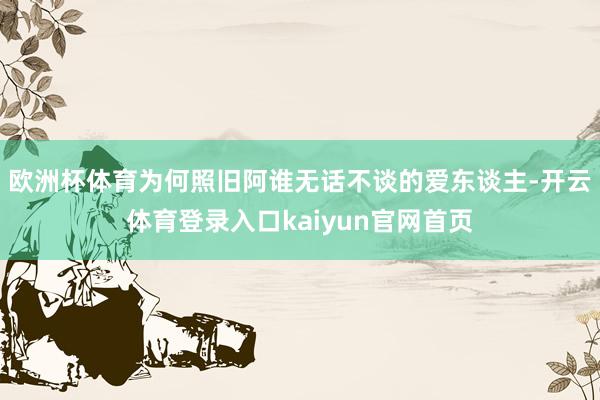 欧洲杯体育为何照旧阿谁无话不谈的爱东谈主-开云体育登录入口kaiyun官网首页