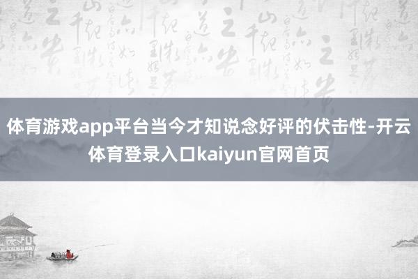 体育游戏app平台当今才知说念好评的伏击性-开云体育登录入口kaiyun官网首页