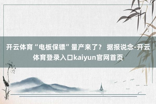 开云体育　　“电板保镖”量产来了？ 　　据报说念-开云体育登录入口kaiyun官网首页