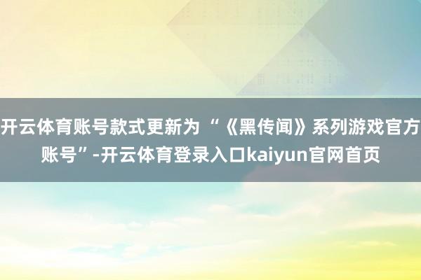 开云体育账号款式更新为 “《黑传闻》系列游戏官方账号”-开云体育登录入口kaiyun官网首页
