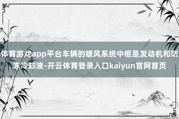 体育游戏app平台车辆的暖风系统中枢是发动机和防冻冷却液-开云体育登录入口kaiyun官网首页