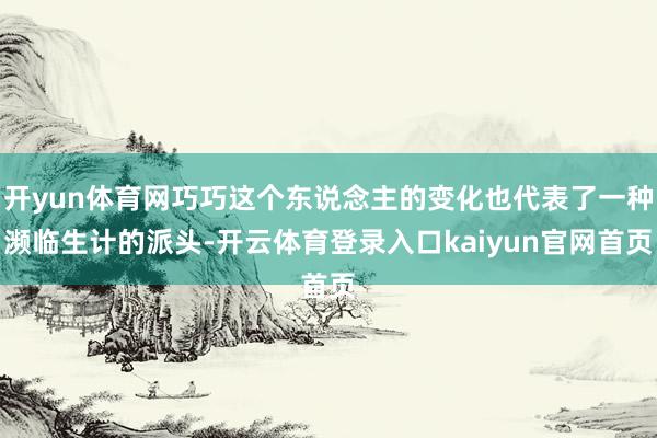 开yun体育网巧巧这个东说念主的变化也代表了一种濒临生计的派头-开云体育登录入口kaiyun官网首页