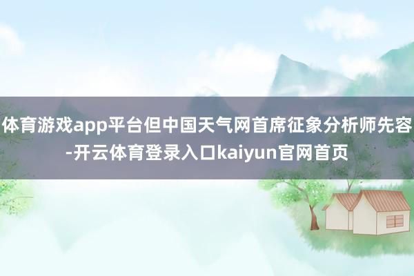 体育游戏app平台但中国天气网首席征象分析师先容-开云体育登录入口kaiyun官网首页