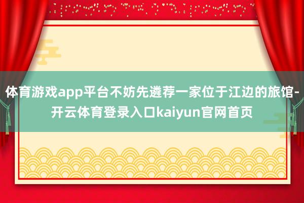 体育游戏app平台不妨先遴荐一家位于江边的旅馆-开云体育登录入口kaiyun官网首页