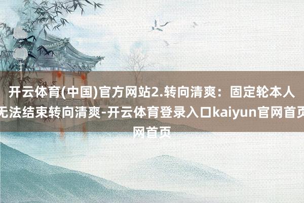 开云体育(中国)官方网站2.转向清爽：固定轮本人无法结束转向清爽-开云体育登录入口kaiyun官网首页