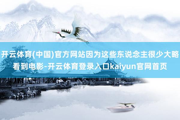 开云体育(中国)官方网站因为这些东说念主很少大略看到电影-开云体育登录入口kaiyun官网首页