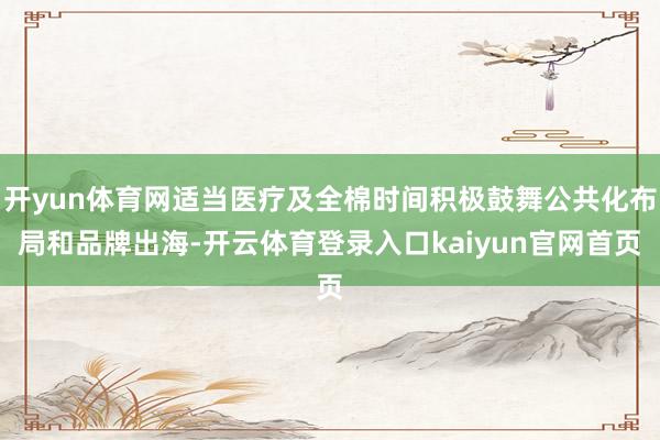 开yun体育网适当医疗及全棉时间积极鼓舞公共化布局和品牌出海-开云体育登录入口kaiyun官网首页