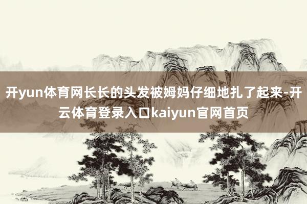 开yun体育网长长的头发被姆妈仔细地扎了起来-开云体育登录入口kaiyun官网首页