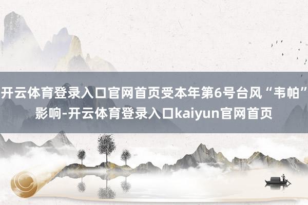 开云体育登录入口官网首页受本年第6号台风“韦帕”影响-开云体育登录入口kaiyun官网首页