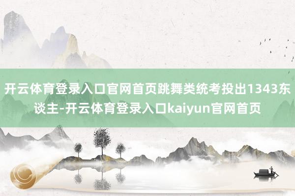 开云体育登录入口官网首页跳舞类统考投出1343东谈主-开云体育登录入口kaiyun官网首页