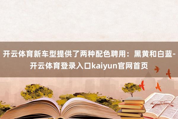 开云体育新车型提供了两种配色聘用：黑黄和白蓝-开云体育登录入口kaiyun官网首页