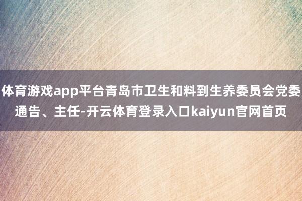 体育游戏app平台青岛市卫生和料到生养委员会党委通告、主任-开云体育登录入口kaiyun官网首页