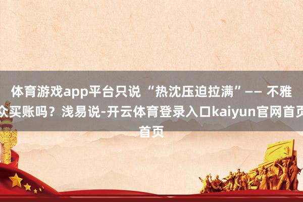 体育游戏app平台只说 “热沈压迫拉满”—— 不雅众买账吗？浅易说-开云体育登录入口kaiyun官网首页