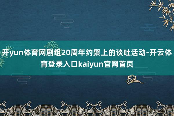 开yun体育网剧组20周年约聚上的谈吐活动-开云体育登录入口kaiyun官网首页