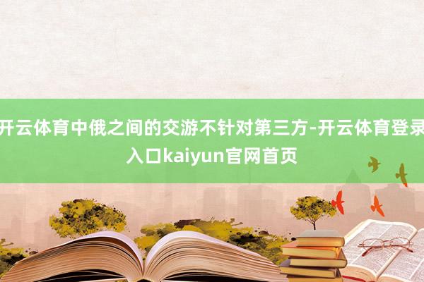 开云体育中俄之间的交游不针对第三方-开云体育登录入口kaiyun官网首页