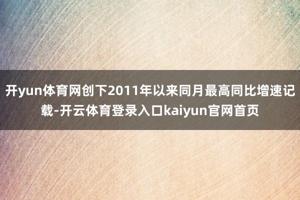 开yun体育网创下2011年以来同月最高同比增速记载-开云体育登录入口kaiyun官网首页