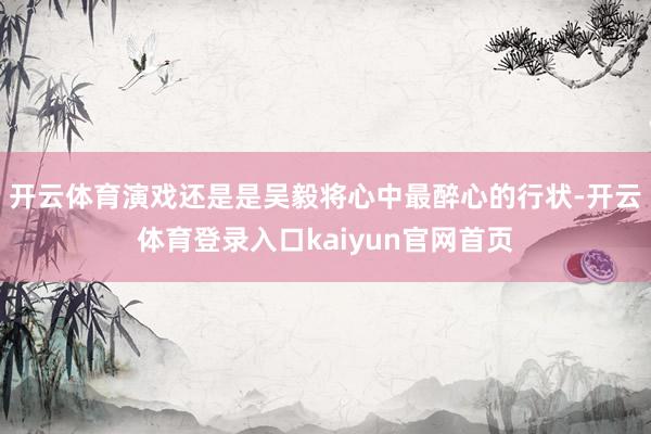 开云体育演戏还是是吴毅将心中最醉心的行状-开云体育登录入口kaiyun官网首页