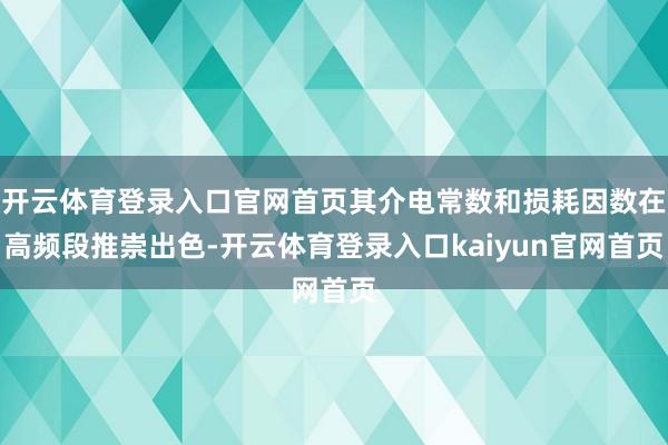开云体育登录入口官网首页其介电常数和损耗因数在高频段推崇出色-开云体育登录入口kaiyun官网首页